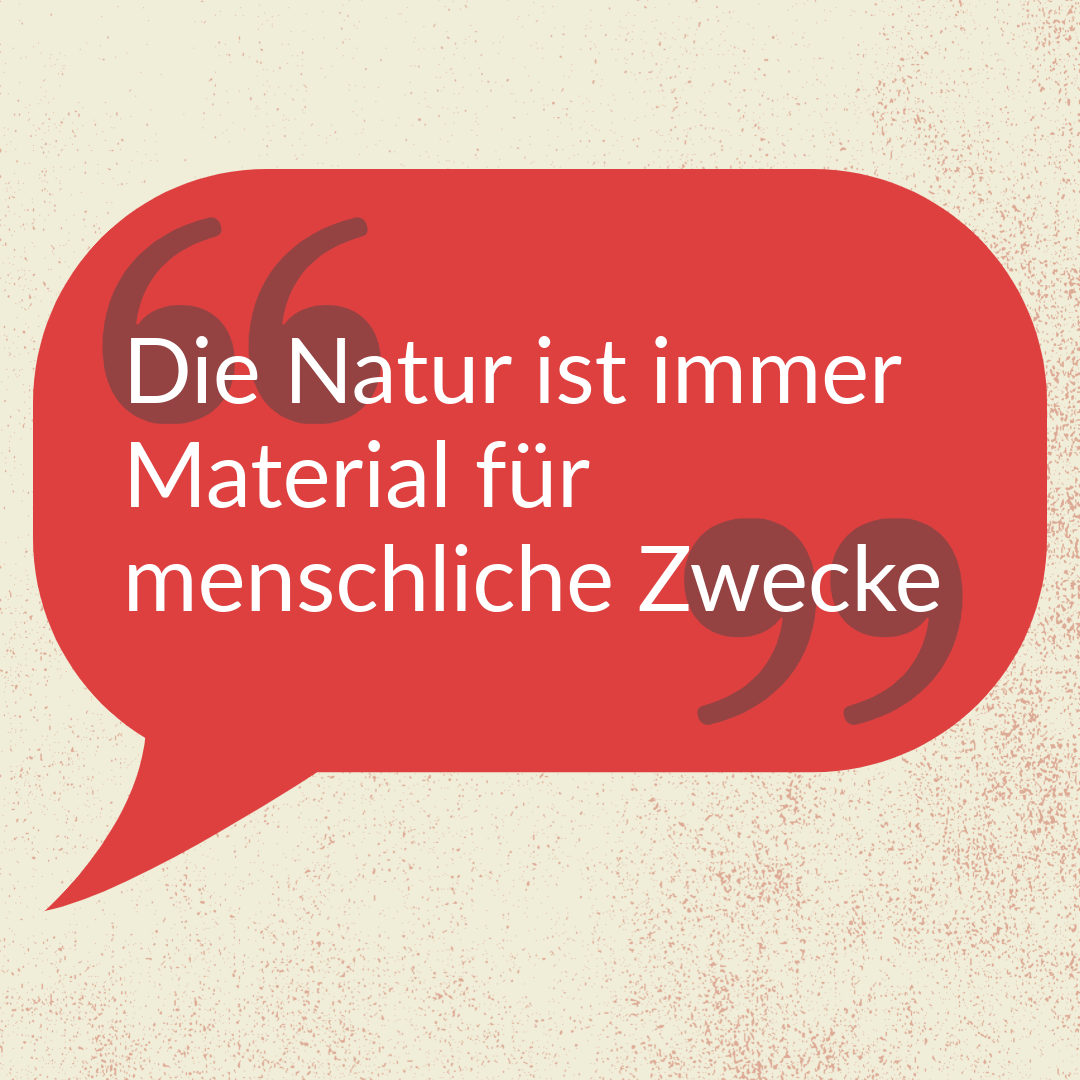 »Die Naturbeherrschung ist ein Muss und die Natur dem menschlichen Zweck nur Material«